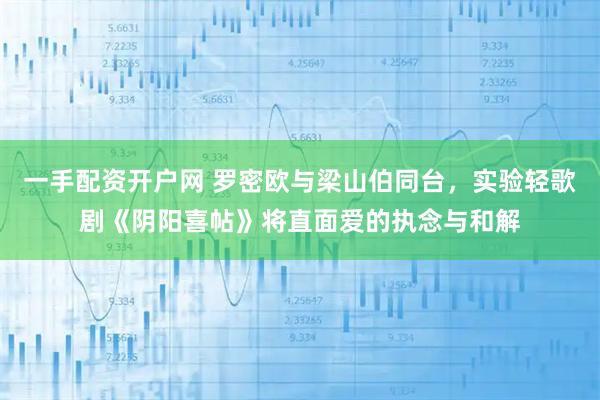 一手配资开户网 罗密欧与梁山伯同台，实验轻歌剧《阴阳喜帖》将直面爱的执念与和解