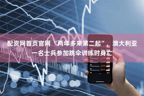 配资网首页官网 “两年多来第二起”，澳大利亚一名士兵参加跳伞训练时身亡