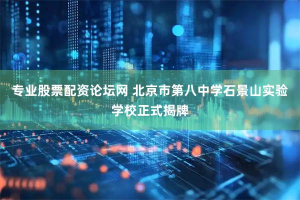 专业股票配资论坛网 北京市第八中学石景山实验学校正式揭牌