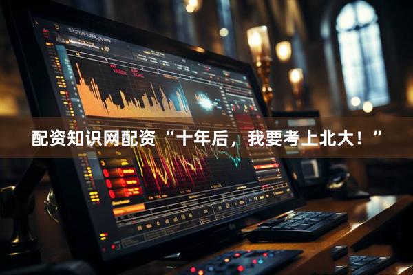 配资知识网配资 “十年后，我要考上北大！”