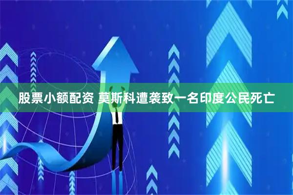 股票小额配资 莫斯科遭袭致一名印度公民死亡