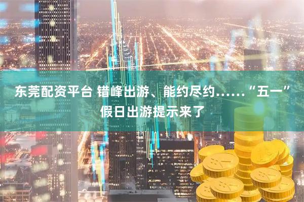 东莞配资平台 错峰出游、能约尽约……“五一”假日出游提示来了