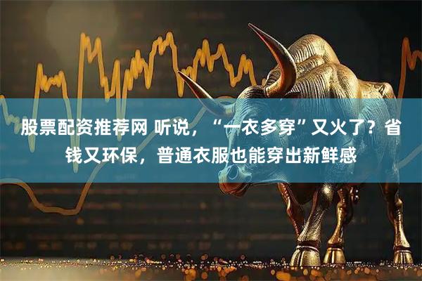 股票配资推荐网 听说，“一衣多穿”又火了？省钱又环保，普通衣服也能穿出新鲜感