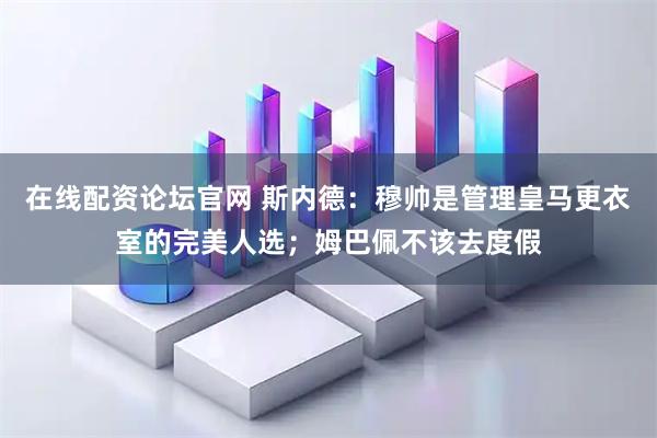 在线配资论坛官网 斯内德：穆帅是管理皇马更衣室的完美人选；姆巴佩不该去度假