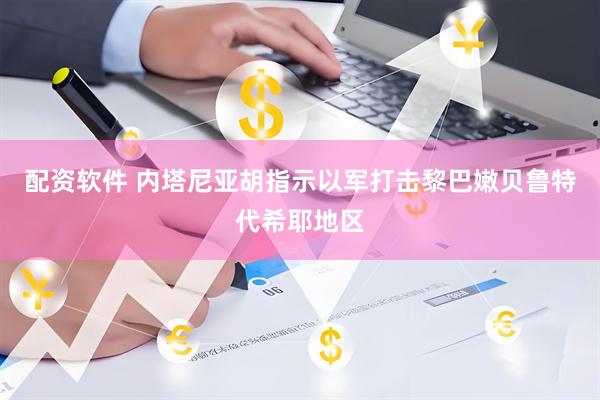 配资软件 内塔尼亚胡指示以军打击黎巴嫩贝鲁特代希耶地区