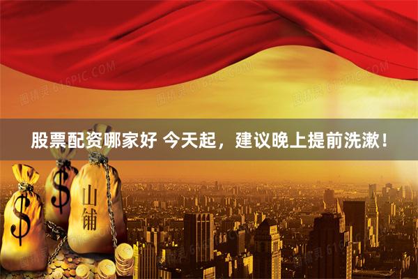 股票配资哪家好 今天起，建议晚上提前洗漱！