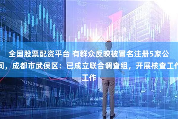 全国股票配资平台 有群众反映被冒名注册5家公司，成都市武侯区：已成立联合调查组，开展核查工作