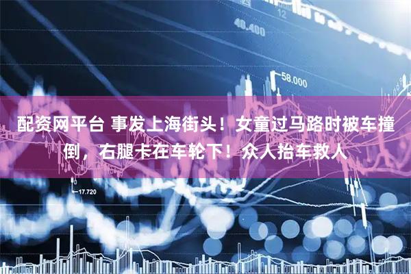 配资网平台 事发上海街头！女童过马路时被车撞倒，右腿卡在车轮下！众人抬车救人