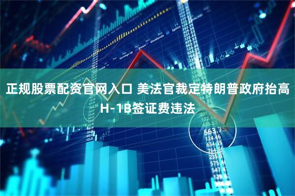 正规股票配资官网入口 美法官裁定特朗普政府抬高H-1B签证费违法