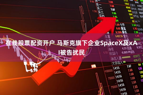 在线股票配资开户 马斯克旗下企业SpaceX及xAI被告扰民