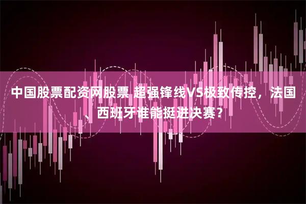 中国股票配资网股票 超强锋线VS极致传控，法国、西班牙谁能挺进决赛？